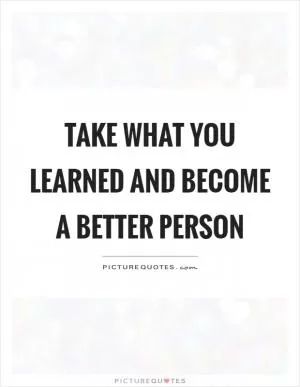 Take what you learned and become a better person Picture Quote #1