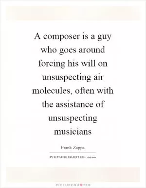 A composer is a guy who goes around forcing his will on unsuspecting air molecules, often with the assistance of unsuspecting musicians Picture Quote #1
