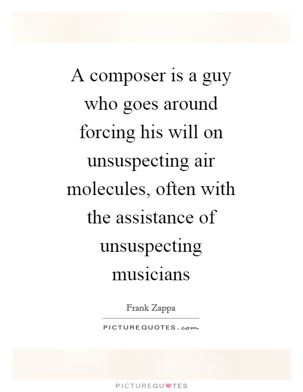 A composer is a guy who goes around forcing his will on unsuspecting air molecules, often with the assistance of unsuspecting musicians Picture Quote #1