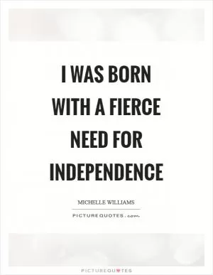 I was born with a fierce need for independence Picture Quote #1