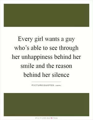 Every girl wants a guy who’s able to see through her unhappiness behind her smile and the reason behind her silence Picture Quote #1
