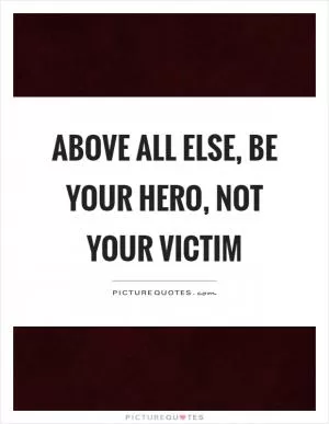 Above all else, be your hero, not your victim Picture Quote #1