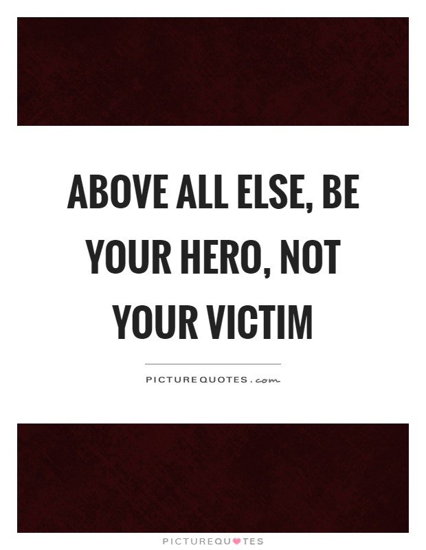 Above all else, be your hero, not your victim Picture Quote #1