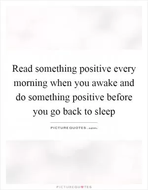 Read something positive every morning when you awake and do something positive before you go back to sleep Picture Quote #1