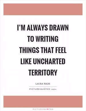 I’m always drawn to writing things that feel like uncharted territory Picture Quote #1