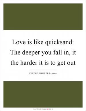 Love is like quicksand: The deeper you fall in, it the harder it is to get out Picture Quote #1