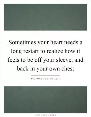 Sometimes your heart needs a long restart to realize how it feels to be off your sleeve, and back in your own chest Picture Quote #1