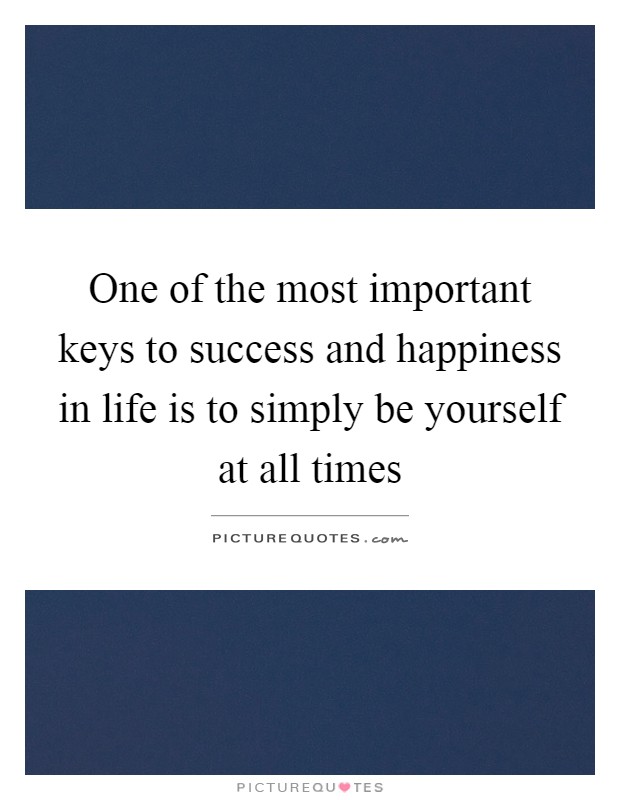 One of the most important keys to success and happiness in life is to simply be yourself at all times Picture Quote #1