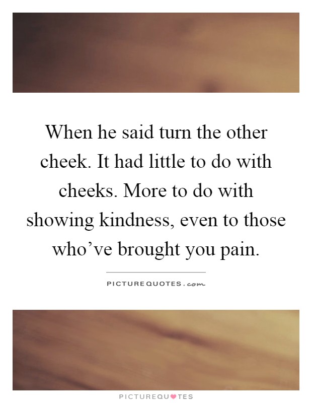 When he said turn the other cheek. It had little to do with cheeks. More to do with showing kindness, even to those who've brought you pain Picture Quote #1