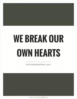 We break our own hearts Picture Quote #1