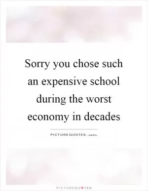 Sorry you chose such an expensive school during the worst economy in decades Picture Quote #1