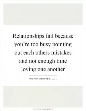 Relationships fail because you’re too busy pointing out each others mistakes and not enough time loving one another Picture Quote #1