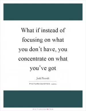 What if instead of focusing on what you don’t have, you concentrate on what you’ve got Picture Quote #1