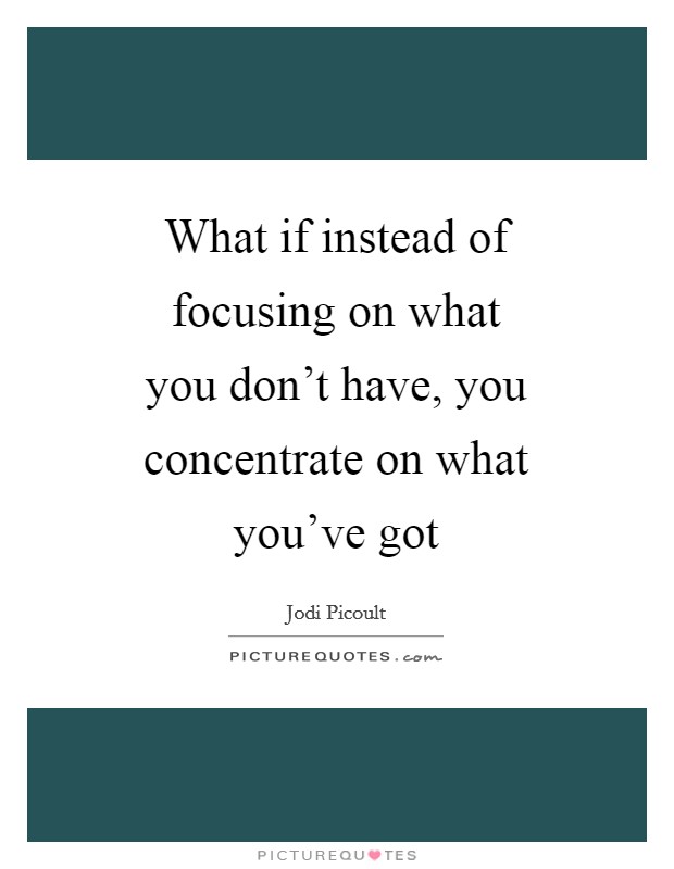What if instead of focusing on what you don't have, you concentrate on what you've got Picture Quote #1
