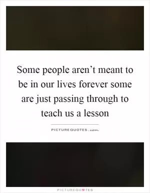 Some people aren’t meant to be in our lives forever some are just passing through to teach us a lesson Picture Quote #1