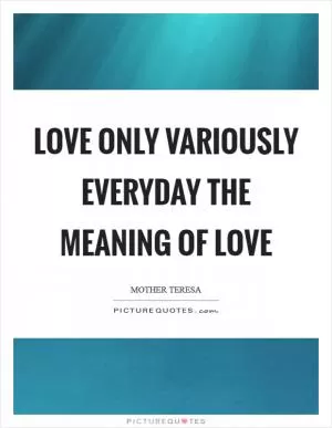 Love only variously everyday The meaning of love Picture Quote #1