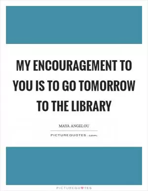 My encouragement to you is to go tomorrow to the library Picture Quote #1