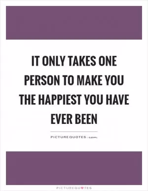 It only takes one person to make you the happiest you have ever been Picture Quote #1