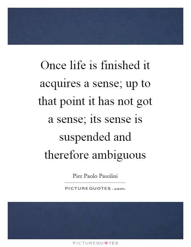 Once life is finished it acquires a sense; up to that point it has not got a sense; its sense is suspended and therefore ambiguous Picture Quote #1