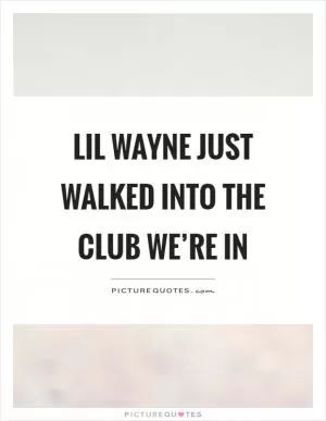 Lil wayne just walked into the club we’re in Picture Quote #1