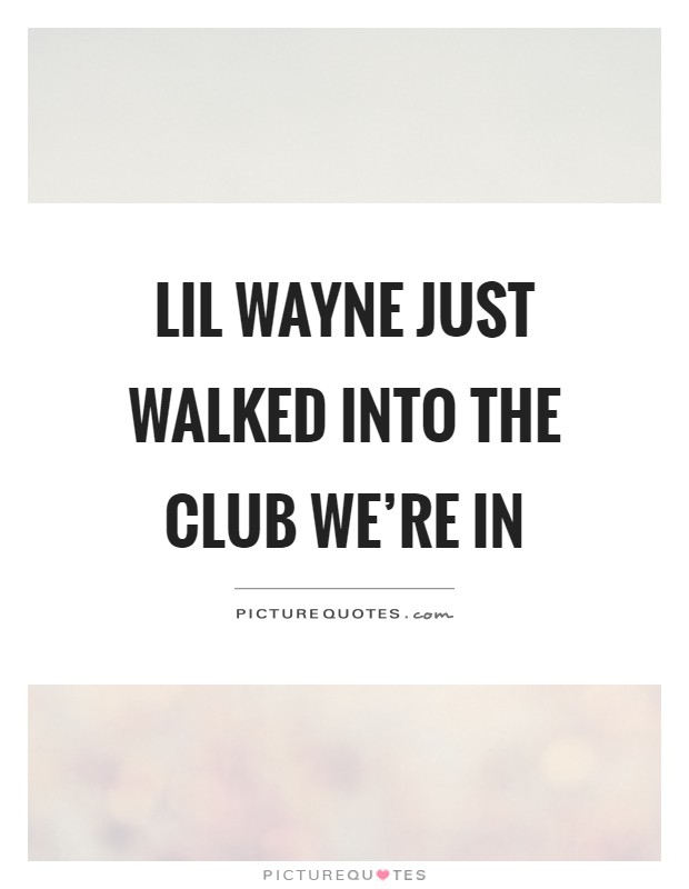 Lil wayne just walked into the club we're in Picture Quote #1