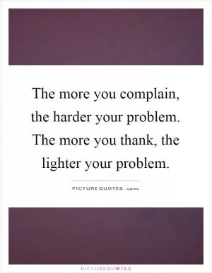 The more you complain, the harder your problem. The more you thank, the lighter your problem Picture Quote #1