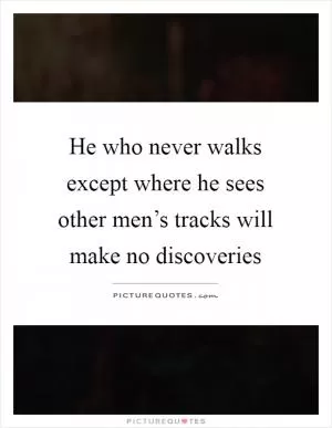 He who never walks except where he sees other men’s tracks will make no discoveries Picture Quote #1