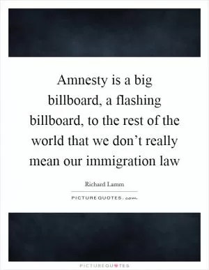 Amnesty is a big billboard, a flashing billboard, to the rest of the world that we don’t really mean our immigration law Picture Quote #1
