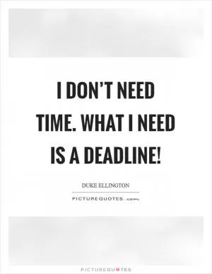 I don’t need time. What I need is a deadline! Picture Quote #1