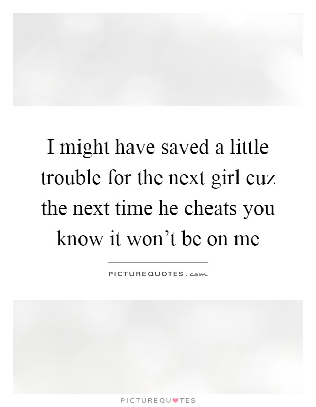 I might have saved a little trouble for the next girl cuz the next time he cheats you know it won't be on me Picture Quote #1