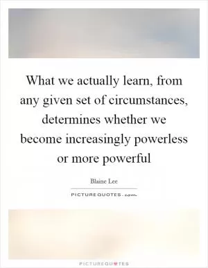 What we actually learn, from any given set of circumstances, determines whether we become increasingly powerless or more powerful Picture Quote #1