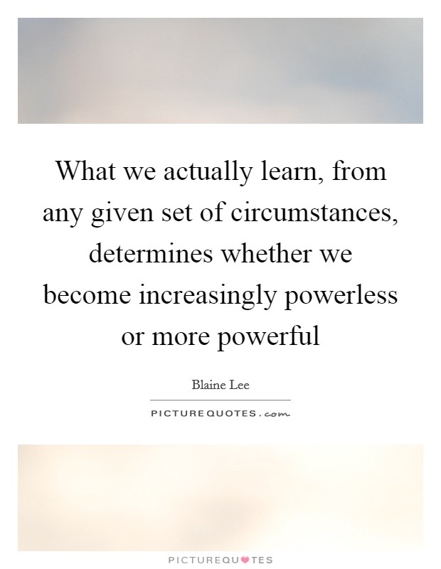 What we actually learn, from any given set of circumstances, determines whether we become increasingly powerless or more powerful Picture Quote #1