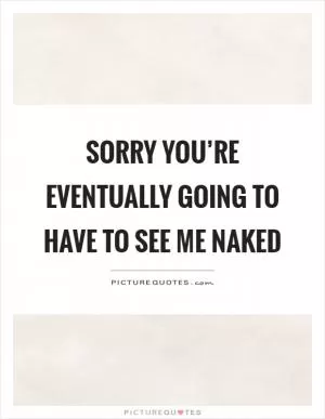 Sorry you’re eventually going to have to see me naked Picture Quote #1