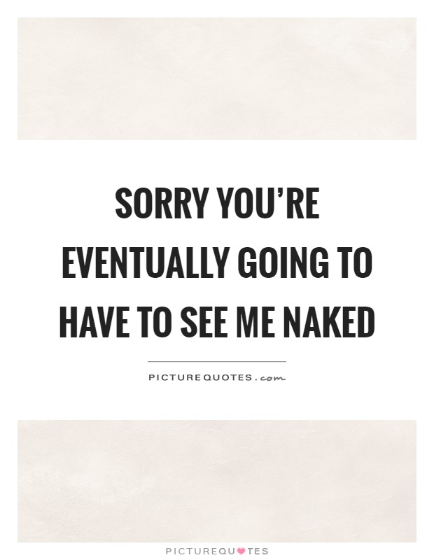 Sorry you're eventually going to have to see me naked Picture Quote #1