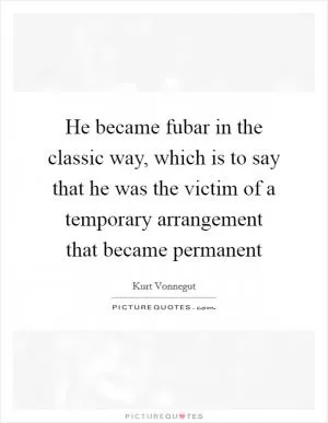 He became fubar in the classic way, which is to say that he was the victim of a temporary arrangement that became permanent Picture Quote #1