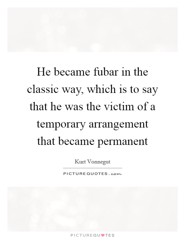 He became fubar in the classic way, which is to say that he was the victim of a temporary arrangement that became permanent Picture Quote #1