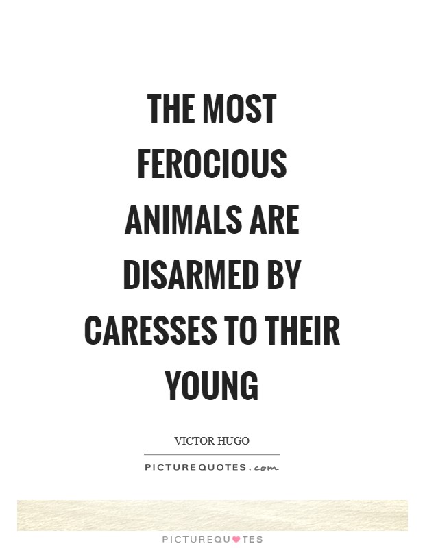 The most ferocious animals are disarmed by caresses to their young Picture Quote #1