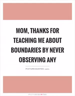 Mom, thanks for teaching me about boundaries by never observing any Picture Quote #1