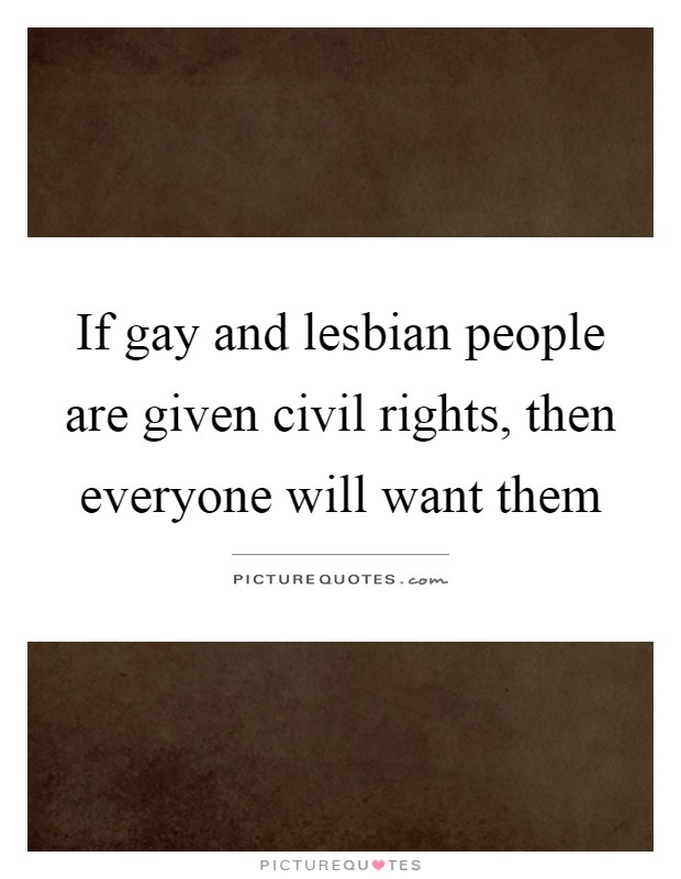 If gay and lesbian people are given civil rights, then everyone will want them Picture Quote #1