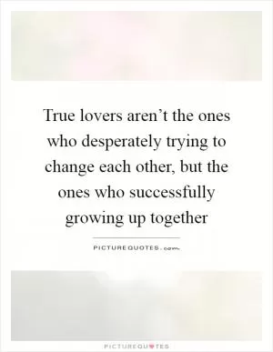 True lovers aren’t the ones who desperately trying to change each other, but the ones who successfully growing up together Picture Quote #1