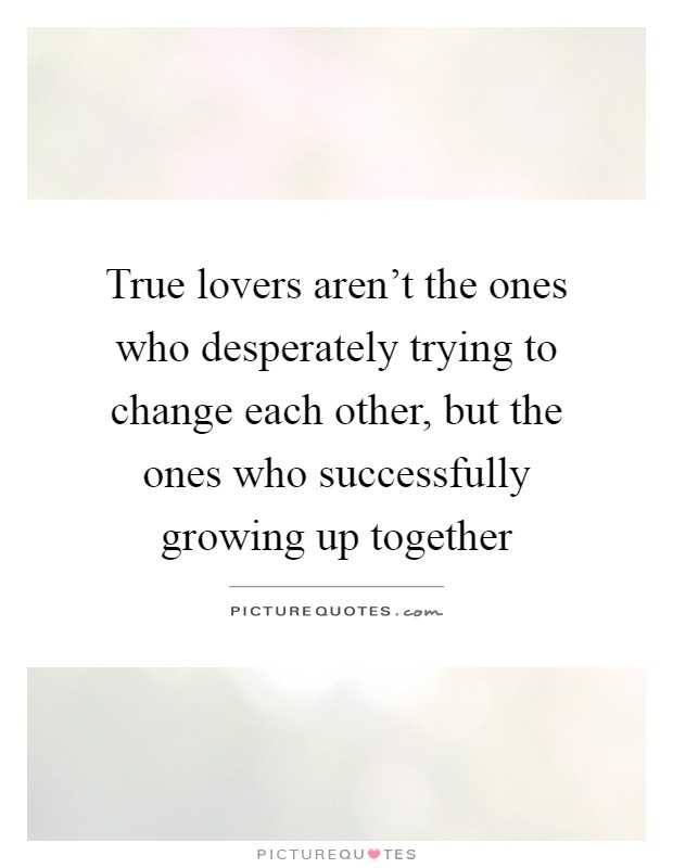 True lovers aren't the ones who desperately trying to change each other, but the ones who successfully growing up together Picture Quote #1