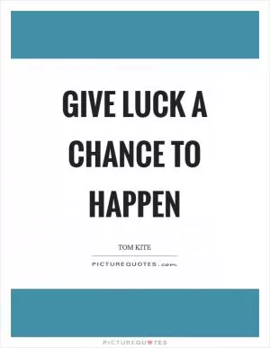 Give luck a chance to happen Picture Quote #1