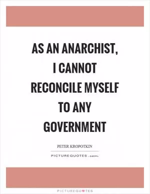 As an anarchist, I cannot reconcile myself to any government Picture Quote #1