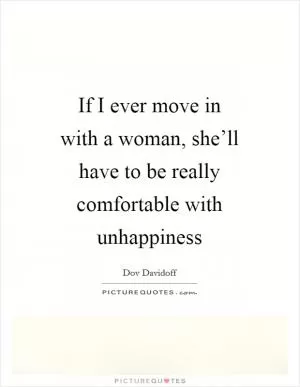 If I ever move in with a woman, she’ll have to be really comfortable with unhappiness Picture Quote #1