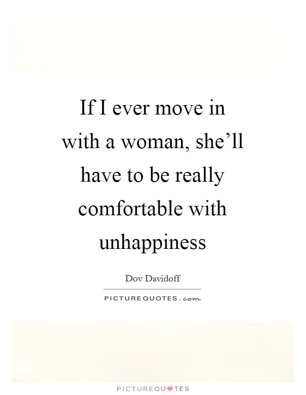 If I ever move in with a woman, she'll have to be really comfortable with unhappiness Picture Quote #1