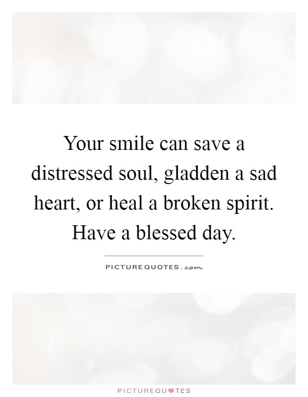 Your smile can save a distressed soul, gladden a sad heart, or heal a broken spirit. Have a blessed day Picture Quote #1