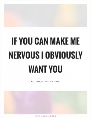 If you can make me nervous I obviously want you Picture Quote #1