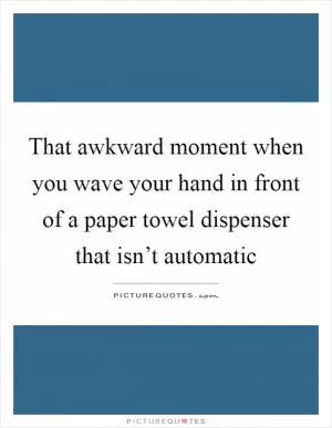 That awkward moment when you wave your hand in front of a paper towel dispenser that isn’t automatic Picture Quote #1