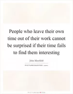 People who leave their own time out of their work cannot be surprised if their time fails to find them interesting Picture Quote #1