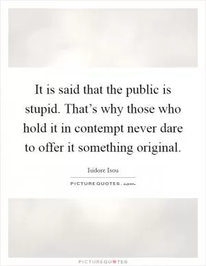 It is said that the public is stupid. That’s why those who hold it in contempt never dare to offer it something original Picture Quote #1